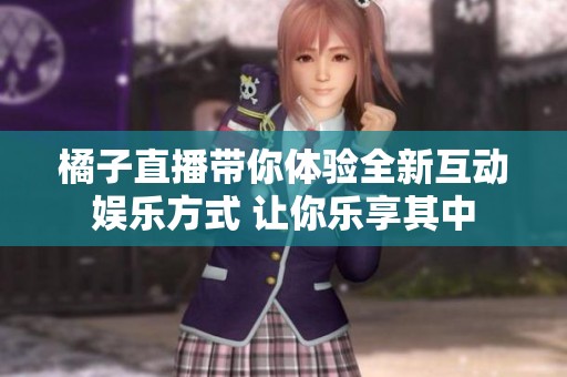 橘子直播帶你體驗全新互動娛樂方式 讓你樂享其中