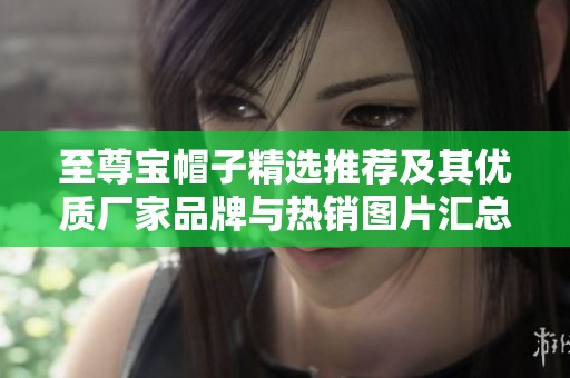 至尊寶帽子精選推薦及其優質廠家品牌與熱銷圖片匯總