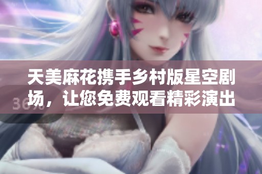 天美麻花攜手鄉(xiāng)村版星空劇場，讓您免費觀看精彩演出
