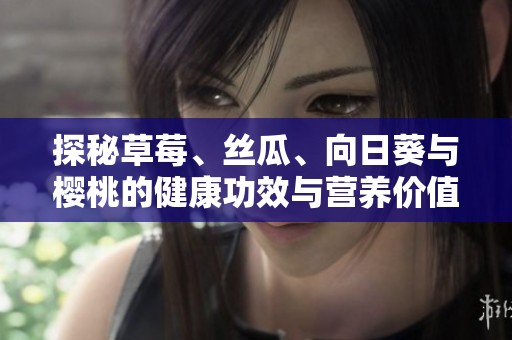 探秘草莓、絲瓜、向日葵與櫻桃的健康功效與營養價值