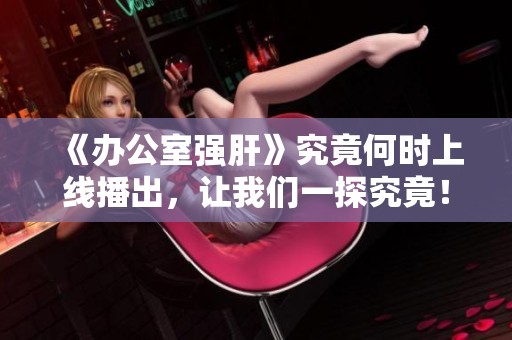 《辦公室強肝》究竟何時上線播出，讓我們一探究竟！