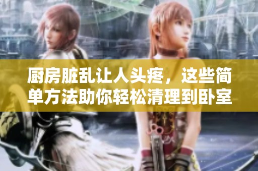 廚房臟亂讓人頭疼，這些簡單方法助你輕松清理到臥室