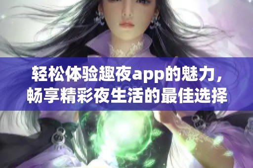 輕松體驗趣夜app的魅力，暢享精彩夜生活的最佳選擇