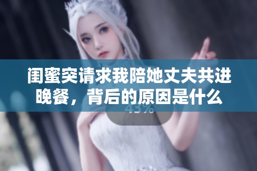 閨蜜突請求我陪她丈夫共進晚餐，背后的原因是什么