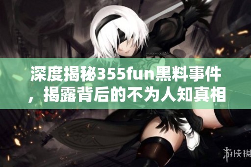 深度揭秘355fun黑料事件，揭露背后的不為人知真相