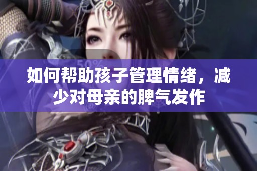 如何幫助孩子管理情緒，減少對母親的脾氣發(fā)作