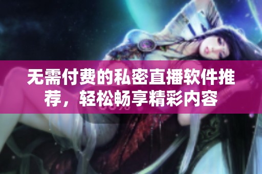 無需付費的私密直播軟件推薦，輕松暢享精彩內容
