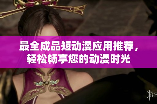 最全成品短動(dòng)漫應(yīng)用推薦，輕松暢享您的動(dòng)漫時(shí)光