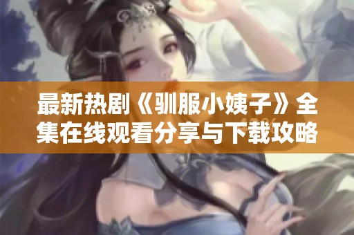 最新熱劇《馴服小姨子》全集在線觀看分享與下載攻略