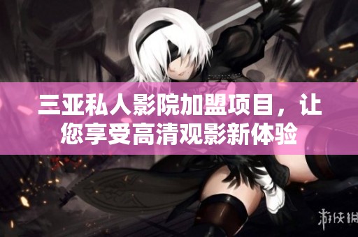 三亞私人影院加盟項(xiàng)目，讓您享受高清觀影新體驗(yàn)