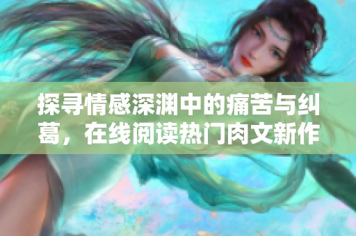 探尋情感深淵中的痛苦與糾葛，在線閱讀熱門肉文新作