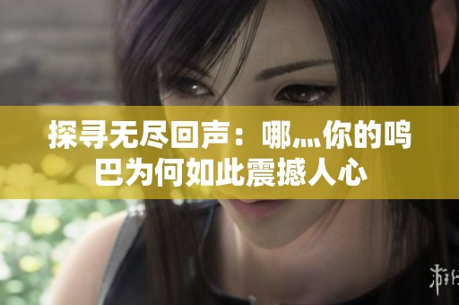 探尋無盡回聲：哪灬你的鳴巴為何如此震撼人心