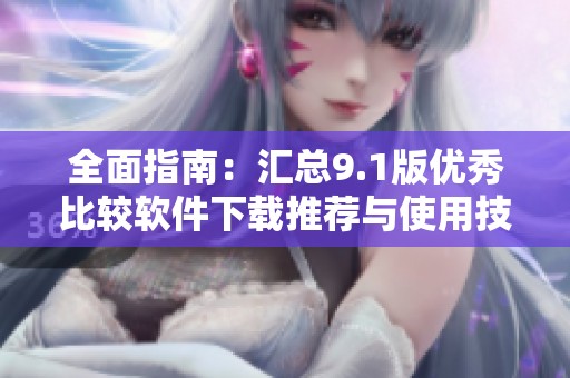 全面指南：匯總9.1版優秀比較軟件下載推薦與使用技巧