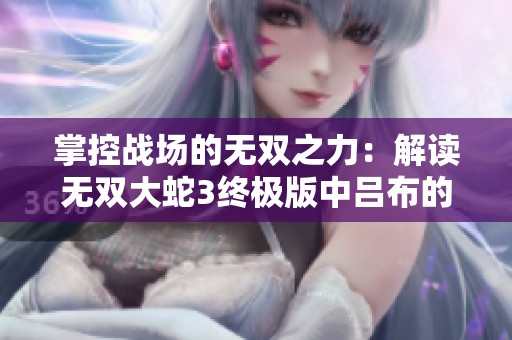 掌控戰(zhàn)場(chǎng)的無(wú)雙之力：解讀無(wú)雙大蛇3終極版中呂布的巔峰實(shí)力