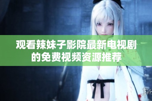觀看辣妹子影院最新電視劇的免費視頻資源推薦