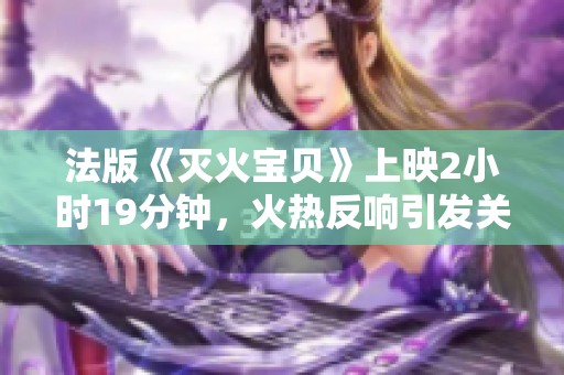 法版《滅火寶貝》上映2小時19分鐘，火熱反響引發關注