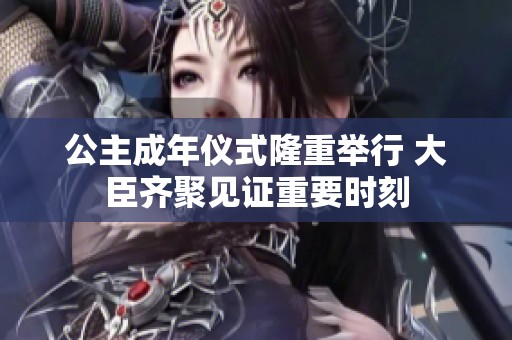 公主成年儀式隆重舉行 大臣齊聚見證重要時刻