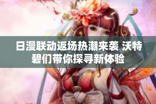 日漫聯動返場熱潮來襲 沃特碧們帶你探尋新體驗