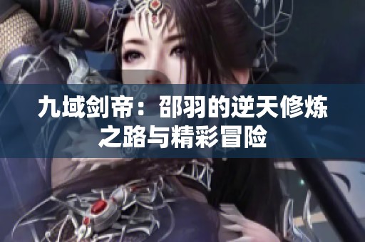 九域劍帝：邵羽的逆天修煉之路與精彩冒險(xiǎn)