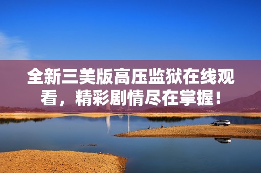 全新三美版高壓監(jiān)獄在線觀看，精彩劇情盡在掌握！