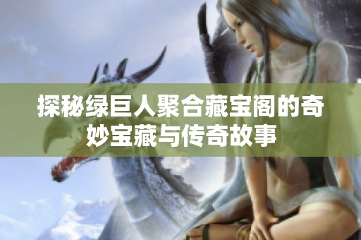 探秘綠巨人聚合藏寶閣的奇妙寶藏與傳奇故事