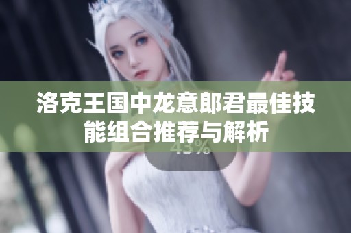 洛克王國中龍意郎君最佳技能組合推薦與解析