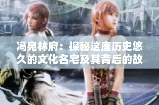 馮宛林府：探秘這座歷史悠久的文化名宅及其背后的故事