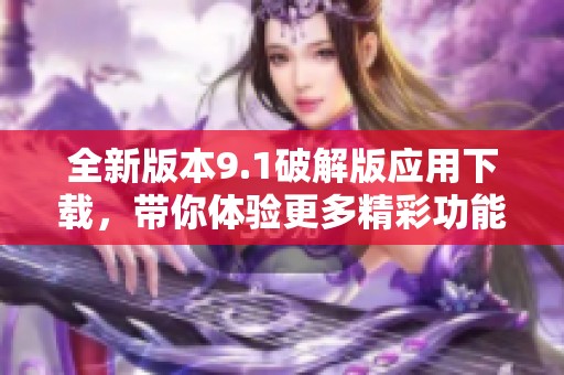 全新版本9.1破解版應用下載，帶你體驗更多精彩功能