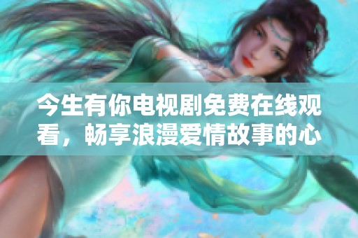 今生有你電視劇免費在線觀看，暢享浪漫愛情故事的心動體驗