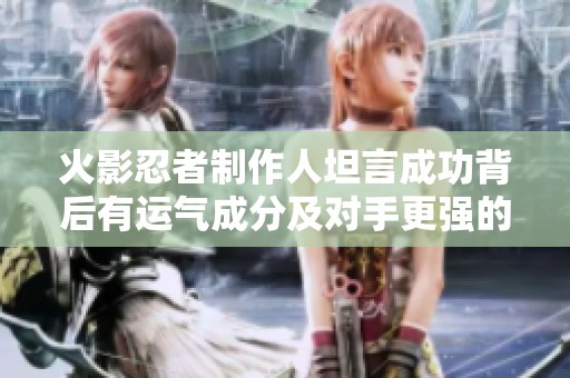 火影忍者制作人坦言成功背后有運氣成分及對手更強的真實感受
