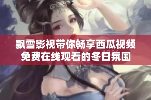 飄雪影視帶你暢享西瓜視頻免費在線觀看的冬日氛圍