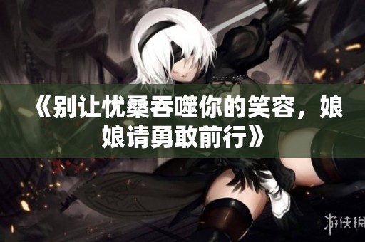 《別讓憂桑吞噬你的笑容，娘娘請勇敢前行》