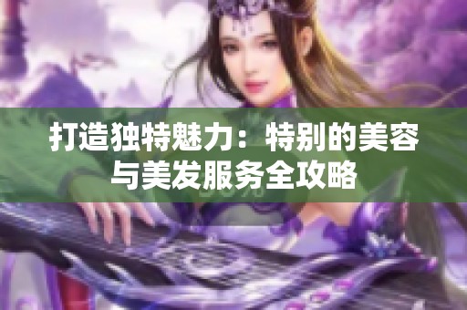 打造獨特魅力：特別的美容與美發服務全攻略