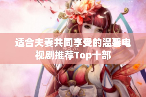 適合夫妻共同享受的溫馨電視劇推薦Top十部