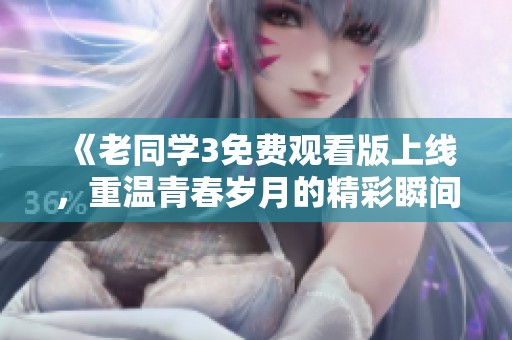 《老同學3免費觀看版上線，重溫青春歲月的精彩瞬間》