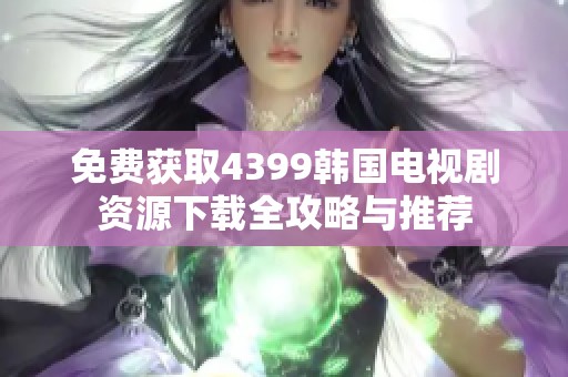 免費獲取4399韓國電視劇資源下載全攻略與推薦