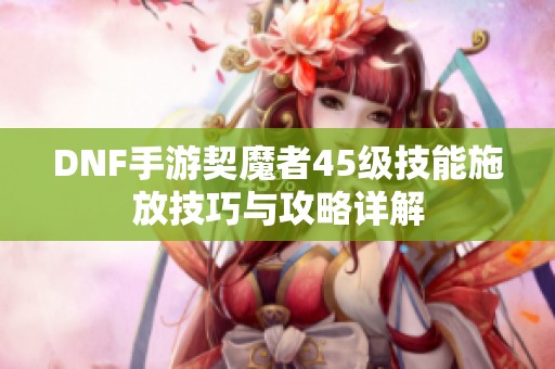 DNF手游契魔者45級技能施放技巧與攻略詳解