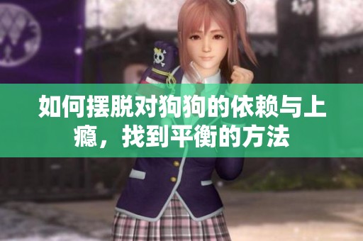 如何擺脫對(duì)狗狗的依賴與上癮，找到平衡的方法