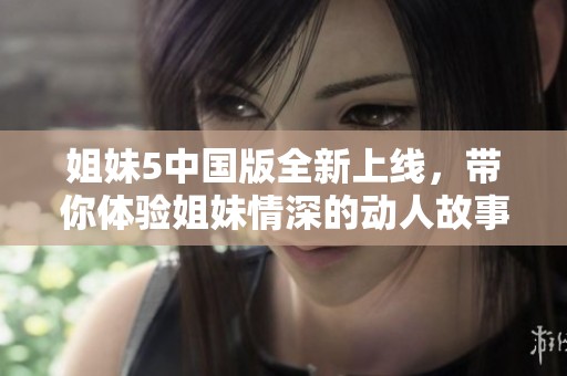 姐妹5中國版全新上線，帶你體驗姐妹情深的動人故事