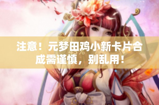 注意！元夢田雞小新卡片合成需謹慎，別亂用！