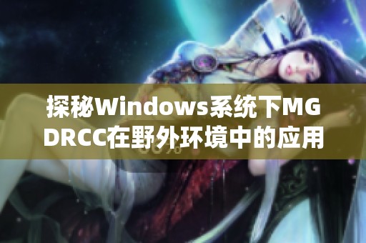 探秘Windows系統下MGDRCC在野外環境中的應用與技巧