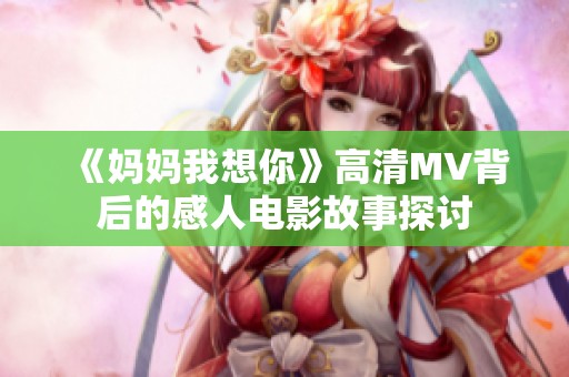 《媽媽我想你》高清MV背后的感人電影故事探討