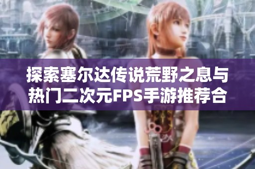 探索塞爾達(dá)傳說荒野之息與熱門二次元FPS手游推薦合集