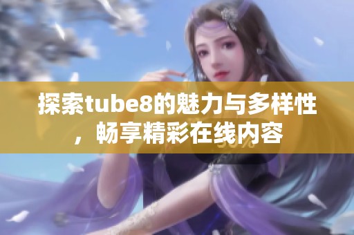 探索tube8的魅力與多樣性，暢享精彩在線內容