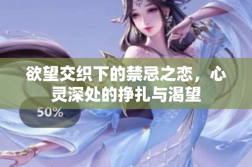 欲望交織下的禁忌之戀，心靈深處的掙扎與渴望