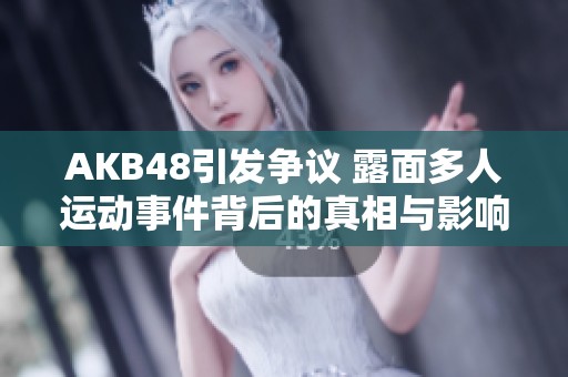 AKB48引發(fā)爭(zhēng)議 露面多人運(yùn)動(dòng)事件背后的真相與影響