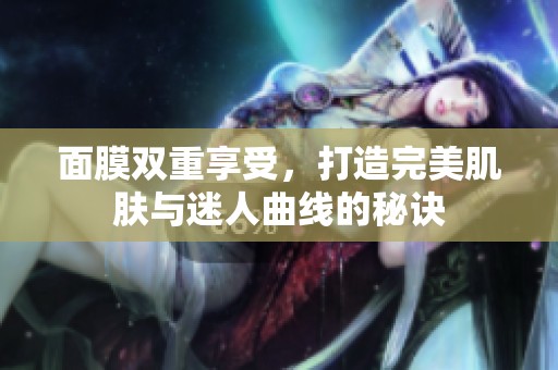 面膜雙重享受，打造完美肌膚與迷人曲線的秘訣