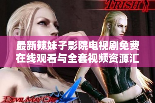 最新辣妹子影院電視劇免費在線觀看與全套視頻資源匯總
