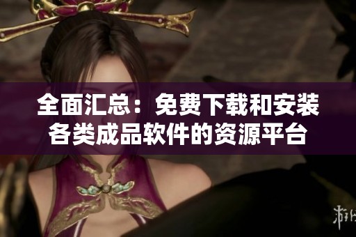 全面匯總：免費下載和安裝各類成品軟件的資源平臺