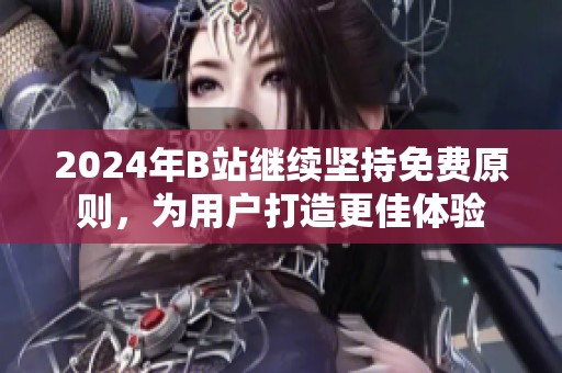 2024年B站繼續(xù)堅(jiān)持免費(fèi)原則，為用戶打造更佳體驗(yàn)